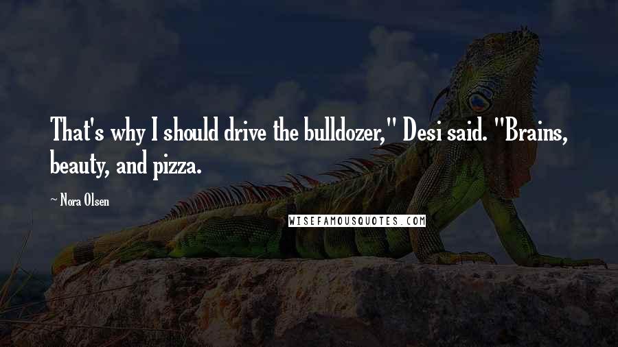 Nora Olsen Quotes: That's why I should drive the bulldozer," Desi said. "Brains, beauty, and pizza.