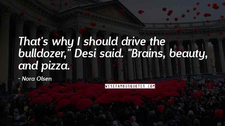 Nora Olsen Quotes: That's why I should drive the bulldozer," Desi said. "Brains, beauty, and pizza.