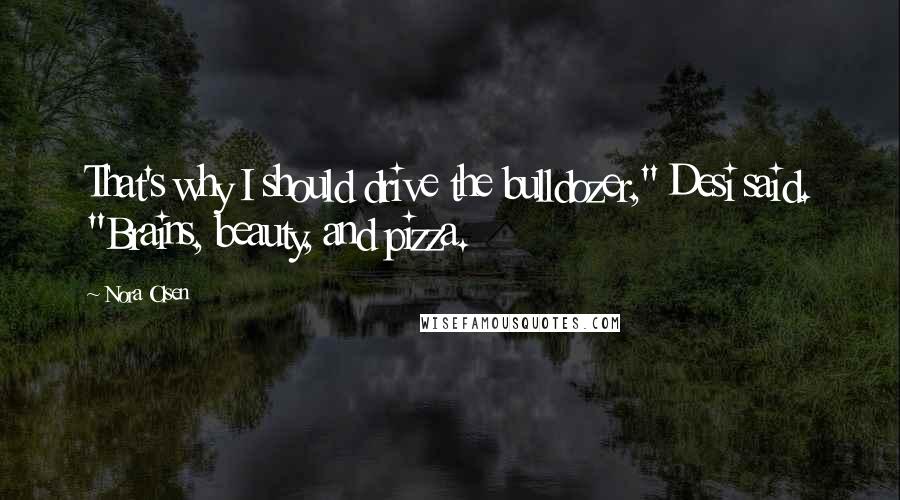Nora Olsen Quotes: That's why I should drive the bulldozer," Desi said. "Brains, beauty, and pizza.