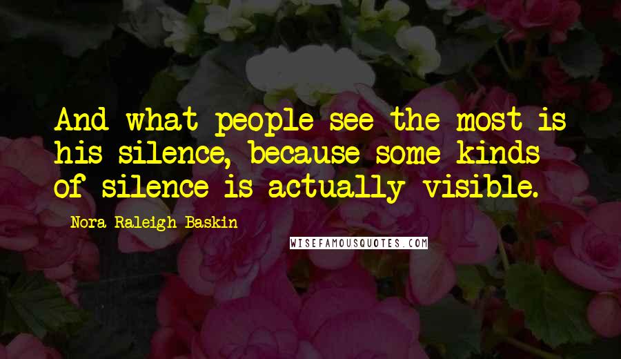 Nora Raleigh Baskin Quotes: And what people see the most is his silence, because some kinds of silence is actually visible.