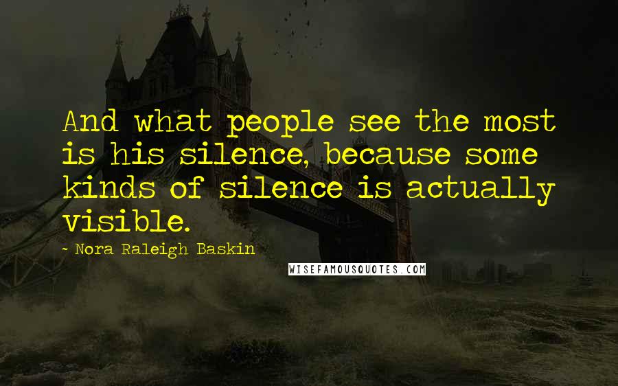 Nora Raleigh Baskin Quotes: And what people see the most is his silence, because some kinds of silence is actually visible.