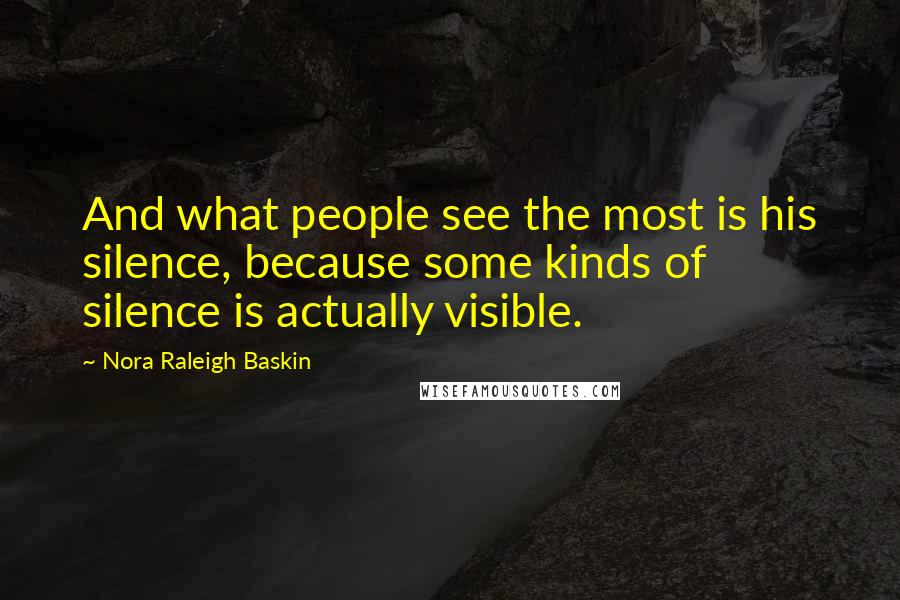 Nora Raleigh Baskin Quotes: And what people see the most is his silence, because some kinds of silence is actually visible.