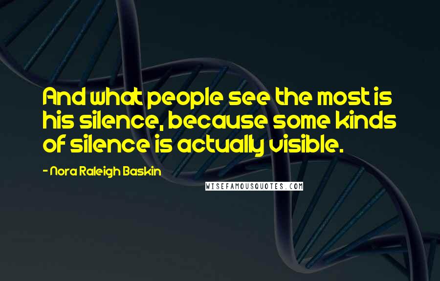 Nora Raleigh Baskin Quotes: And what people see the most is his silence, because some kinds of silence is actually visible.