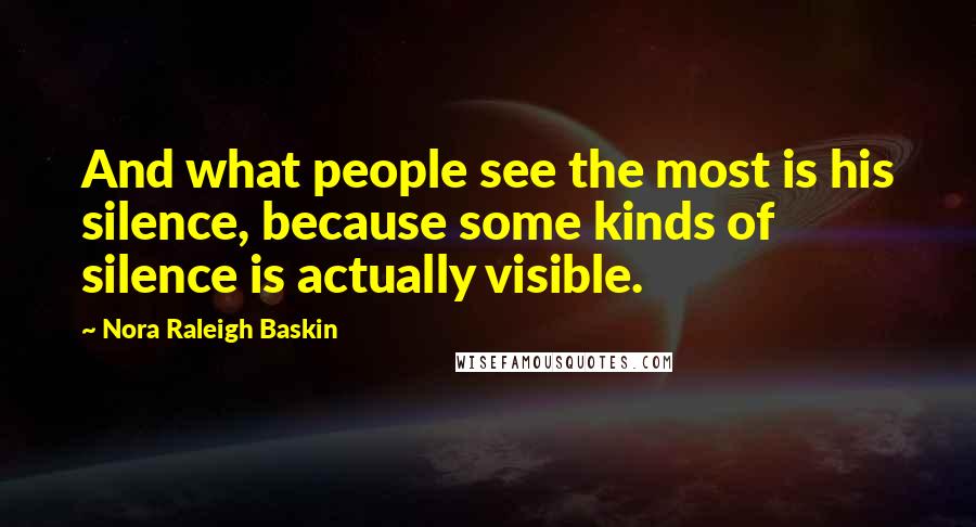 Nora Raleigh Baskin Quotes: And what people see the most is his silence, because some kinds of silence is actually visible.