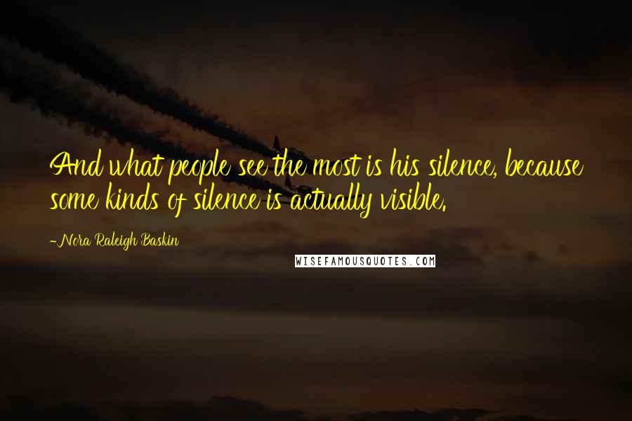 Nora Raleigh Baskin Quotes: And what people see the most is his silence, because some kinds of silence is actually visible.