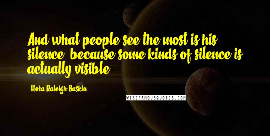 Nora Raleigh Baskin Quotes: And what people see the most is his silence, because some kinds of silence is actually visible.