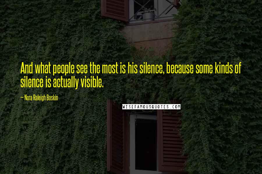 Nora Raleigh Baskin Quotes: And what people see the most is his silence, because some kinds of silence is actually visible.