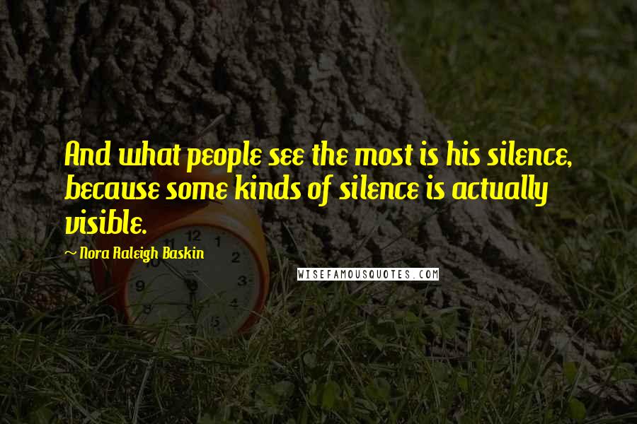 Nora Raleigh Baskin Quotes: And what people see the most is his silence, because some kinds of silence is actually visible.