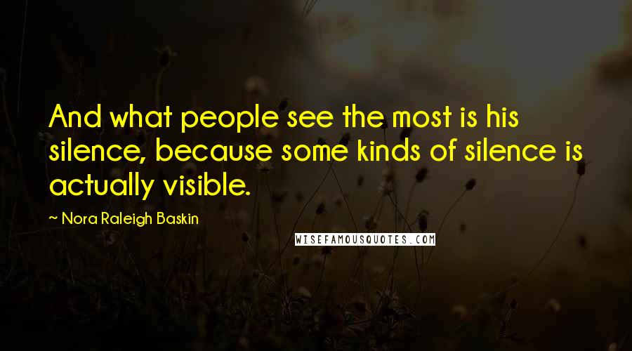 Nora Raleigh Baskin Quotes: And what people see the most is his silence, because some kinds of silence is actually visible.