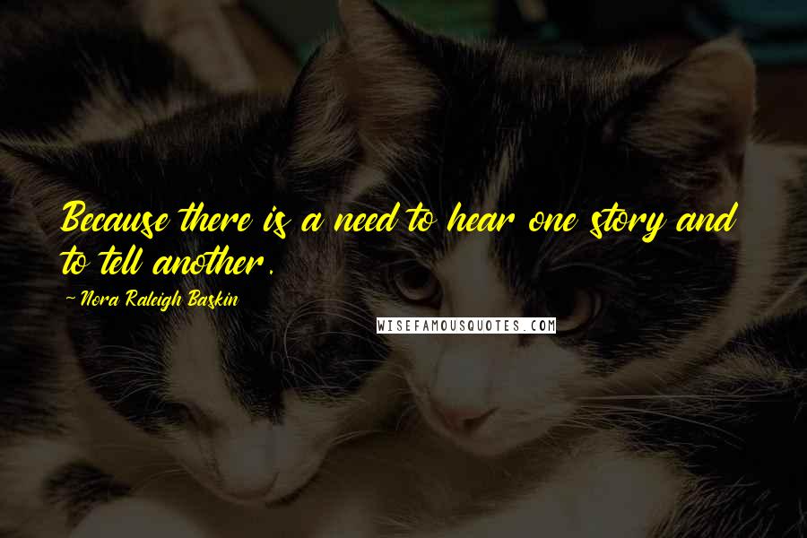 Nora Raleigh Baskin Quotes: Because there is a need to hear one story and to tell another.