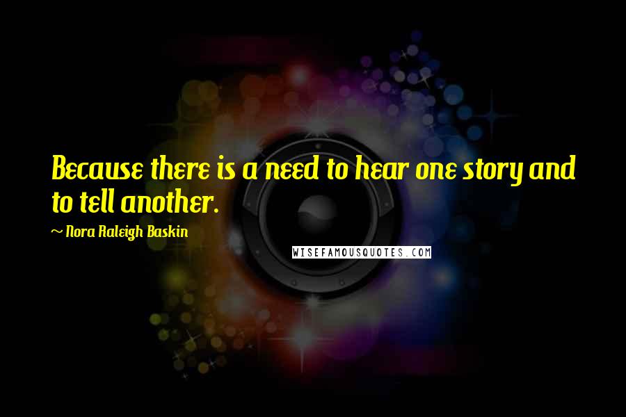 Nora Raleigh Baskin Quotes: Because there is a need to hear one story and to tell another.