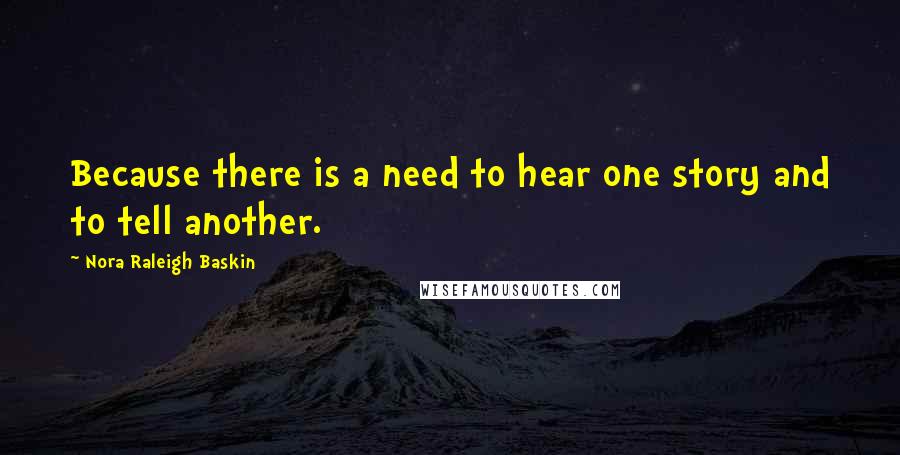 Nora Raleigh Baskin Quotes: Because there is a need to hear one story and to tell another.