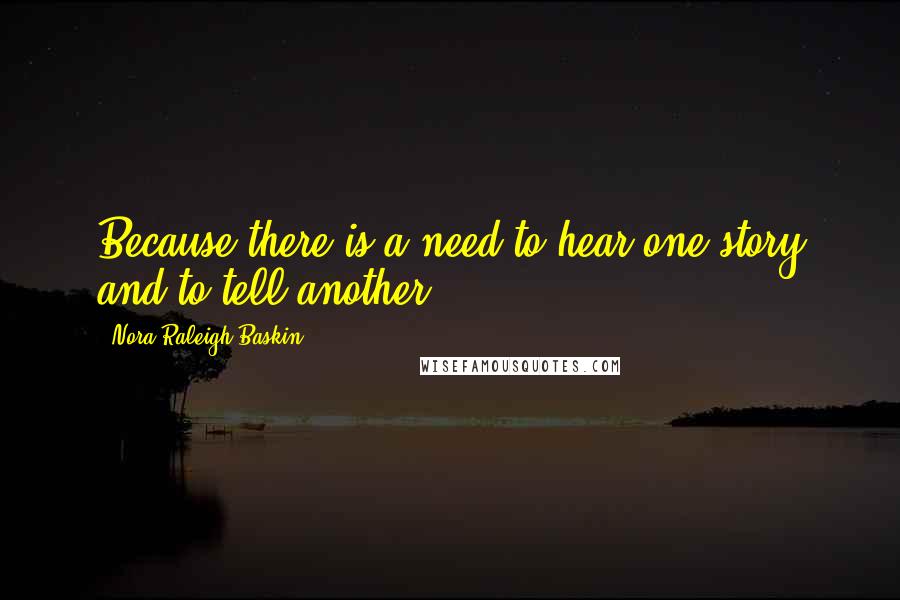 Nora Raleigh Baskin Quotes: Because there is a need to hear one story and to tell another.