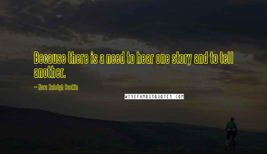 Nora Raleigh Baskin Quotes: Because there is a need to hear one story and to tell another.