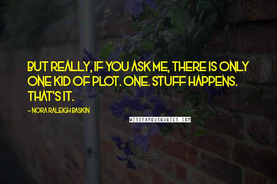 Nora Raleigh Baskin Quotes: But really, if you ask me, there is only one kid of plot. One. Stuff happens. That's it.