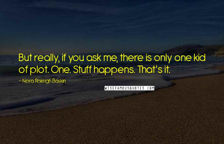 Nora Raleigh Baskin Quotes: But really, if you ask me, there is only one kid of plot. One. Stuff happens. That's it.