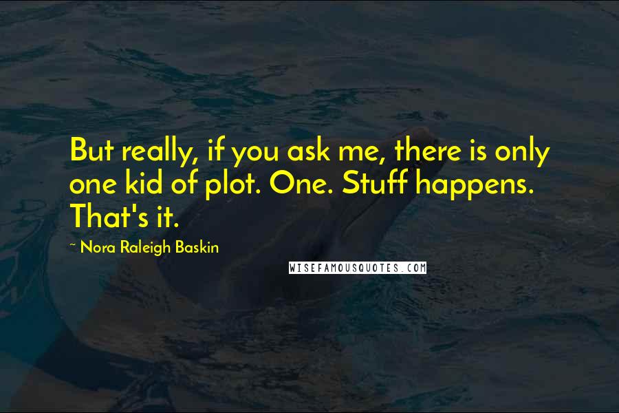 Nora Raleigh Baskin Quotes: But really, if you ask me, there is only one kid of plot. One. Stuff happens. That's it.