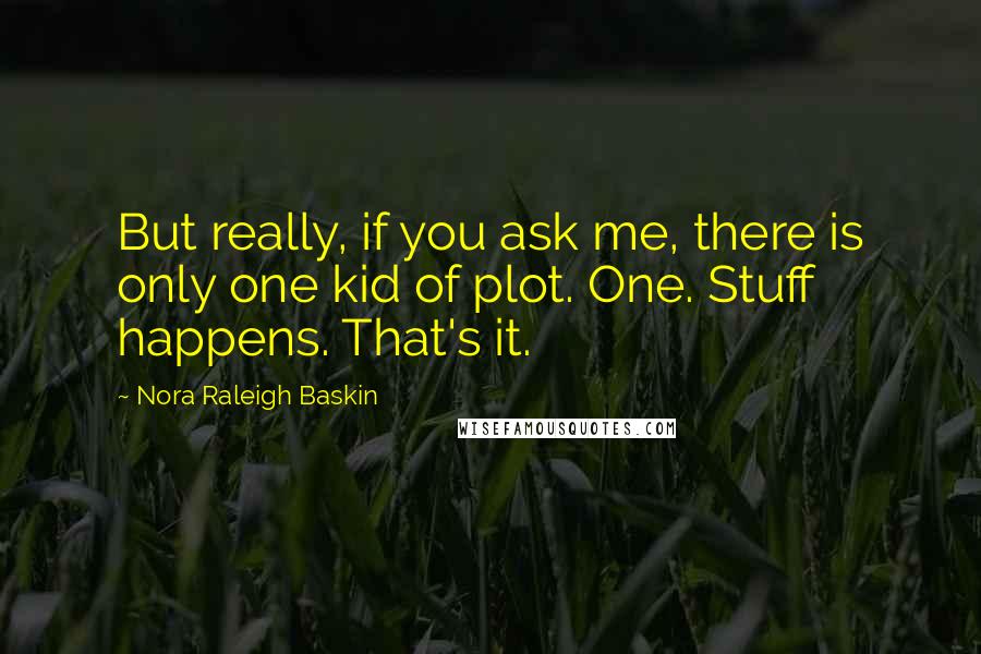 Nora Raleigh Baskin Quotes: But really, if you ask me, there is only one kid of plot. One. Stuff happens. That's it.