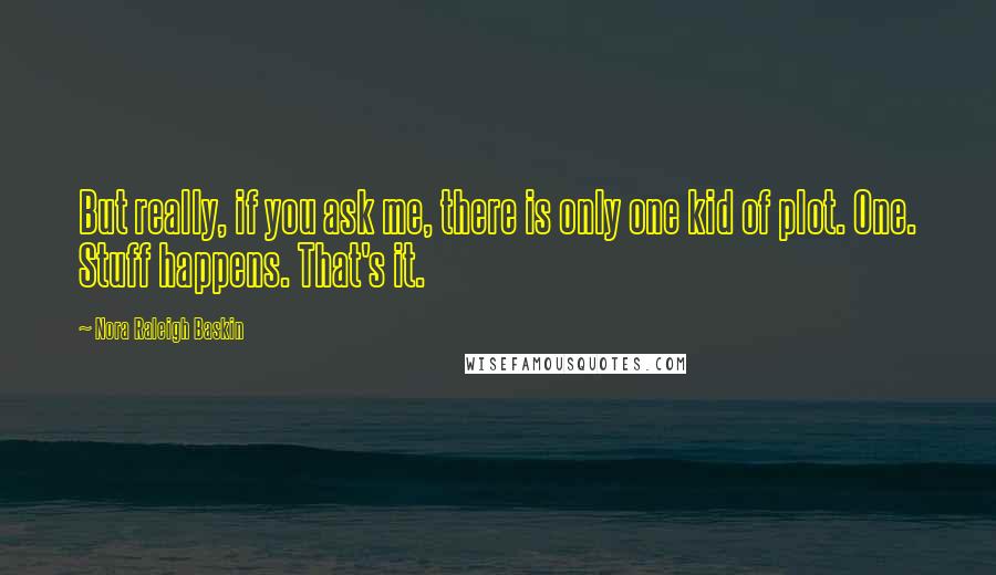 Nora Raleigh Baskin Quotes: But really, if you ask me, there is only one kid of plot. One. Stuff happens. That's it.