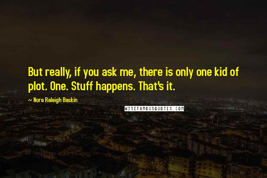 Nora Raleigh Baskin Quotes: But really, if you ask me, there is only one kid of plot. One. Stuff happens. That's it.