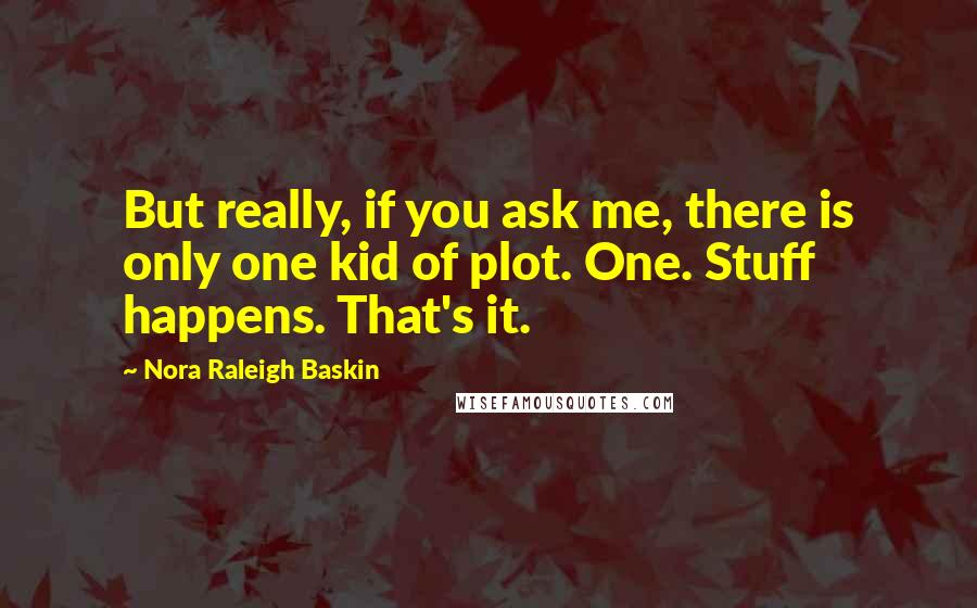 Nora Raleigh Baskin Quotes: But really, if you ask me, there is only one kid of plot. One. Stuff happens. That's it.