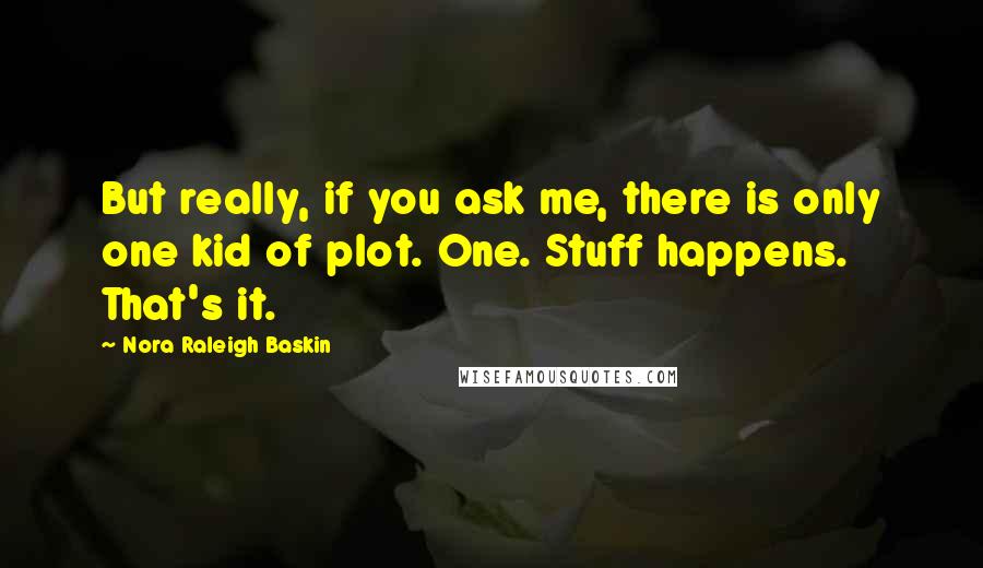 Nora Raleigh Baskin Quotes: But really, if you ask me, there is only one kid of plot. One. Stuff happens. That's it.