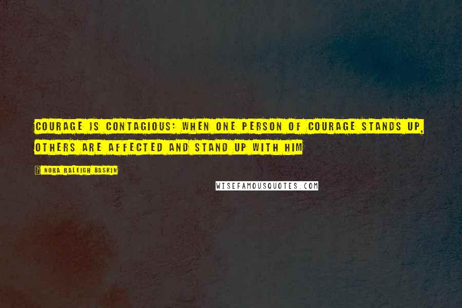 Nora Raleigh Baskin Quotes: Courage is contagious: When one person of courage stands up, others are affected and stand up with him