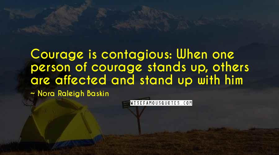 Nora Raleigh Baskin Quotes: Courage is contagious: When one person of courage stands up, others are affected and stand up with him