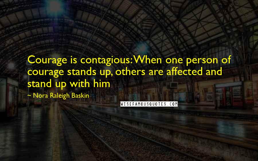 Nora Raleigh Baskin Quotes: Courage is contagious: When one person of courage stands up, others are affected and stand up with him