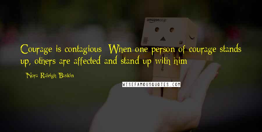 Nora Raleigh Baskin Quotes: Courage is contagious: When one person of courage stands up, others are affected and stand up with him