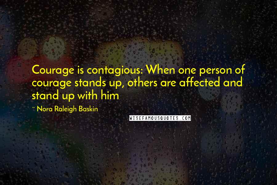 Nora Raleigh Baskin Quotes: Courage is contagious: When one person of courage stands up, others are affected and stand up with him