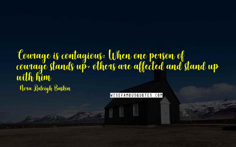 Nora Raleigh Baskin Quotes: Courage is contagious: When one person of courage stands up, others are affected and stand up with him