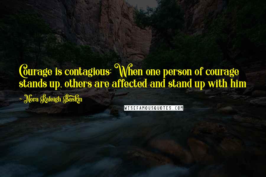 Nora Raleigh Baskin Quotes: Courage is contagious: When one person of courage stands up, others are affected and stand up with him