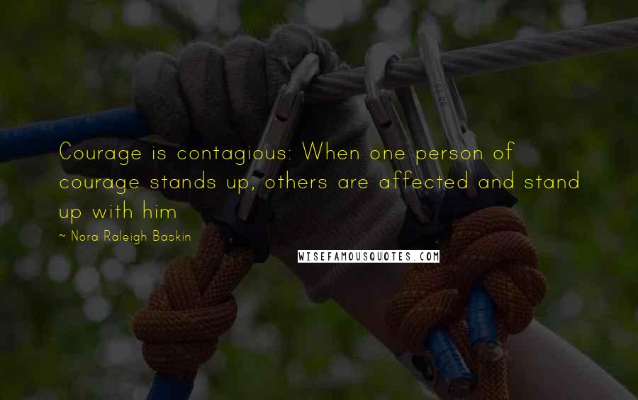 Nora Raleigh Baskin Quotes: Courage is contagious: When one person of courage stands up, others are affected and stand up with him