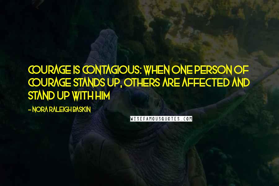 Nora Raleigh Baskin Quotes: Courage is contagious: When one person of courage stands up, others are affected and stand up with him