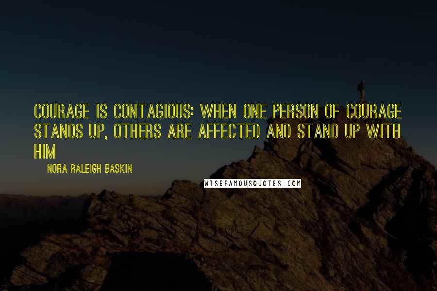 Nora Raleigh Baskin Quotes: Courage is contagious: When one person of courage stands up, others are affected and stand up with him