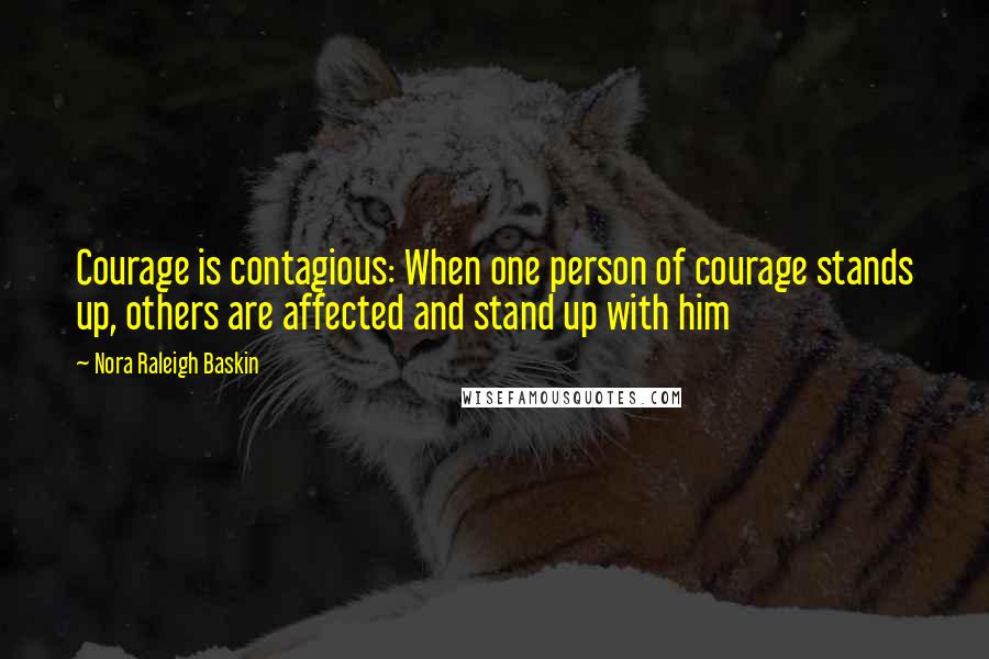 Nora Raleigh Baskin Quotes: Courage is contagious: When one person of courage stands up, others are affected and stand up with him
