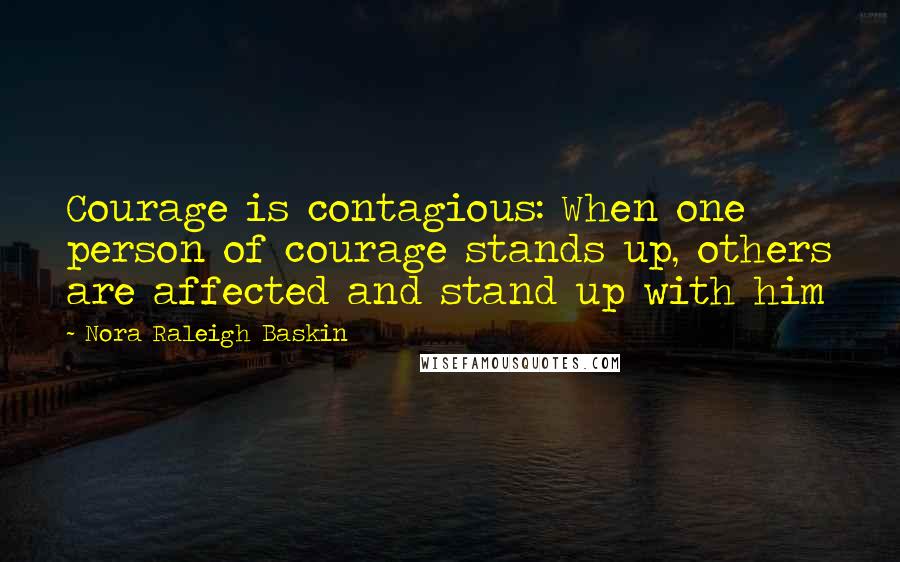 Nora Raleigh Baskin Quotes: Courage is contagious: When one person of courage stands up, others are affected and stand up with him