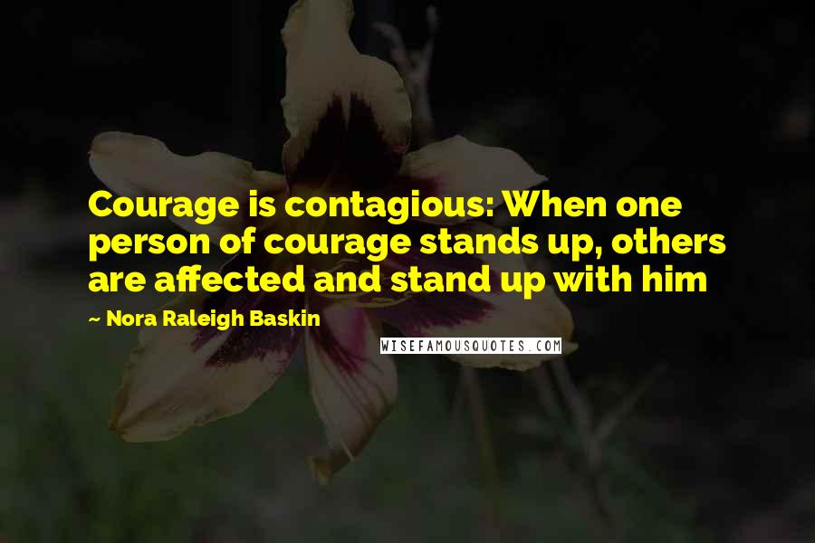 Nora Raleigh Baskin Quotes: Courage is contagious: When one person of courage stands up, others are affected and stand up with him