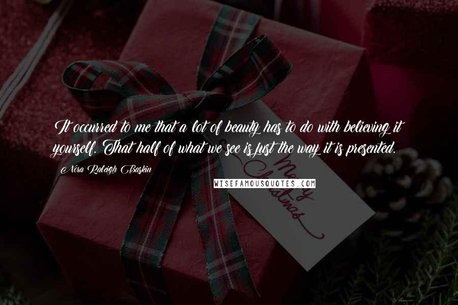 Nora Raleigh Baskin Quotes: It occurred to me that a lot of beauty has to do with believing it yourself. That half of what we see is just the way it is presented.