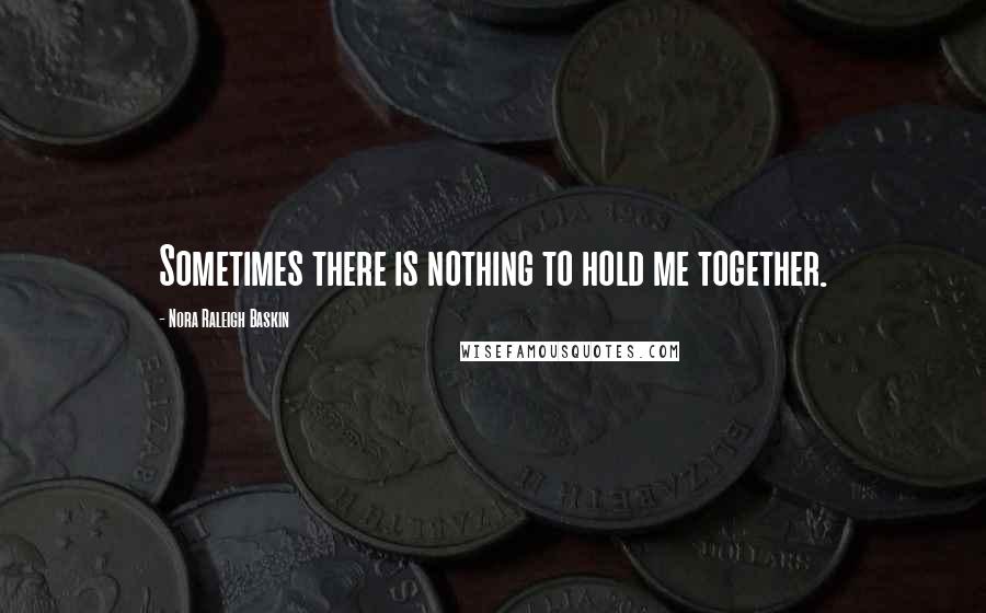 Nora Raleigh Baskin Quotes: Sometimes there is nothing to hold me together.