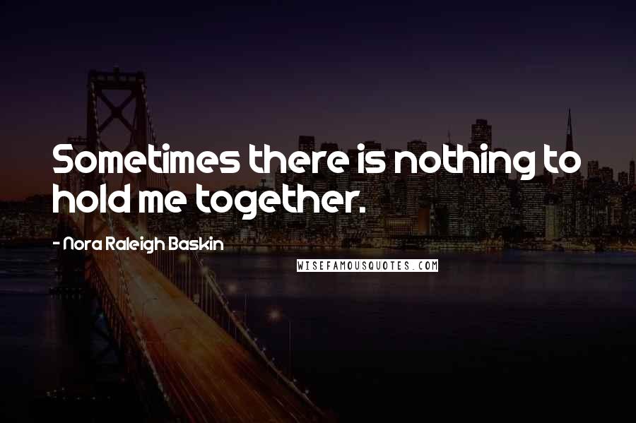 Nora Raleigh Baskin Quotes: Sometimes there is nothing to hold me together.