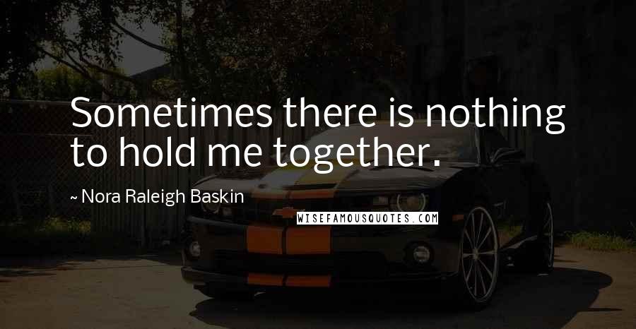 Nora Raleigh Baskin Quotes: Sometimes there is nothing to hold me together.