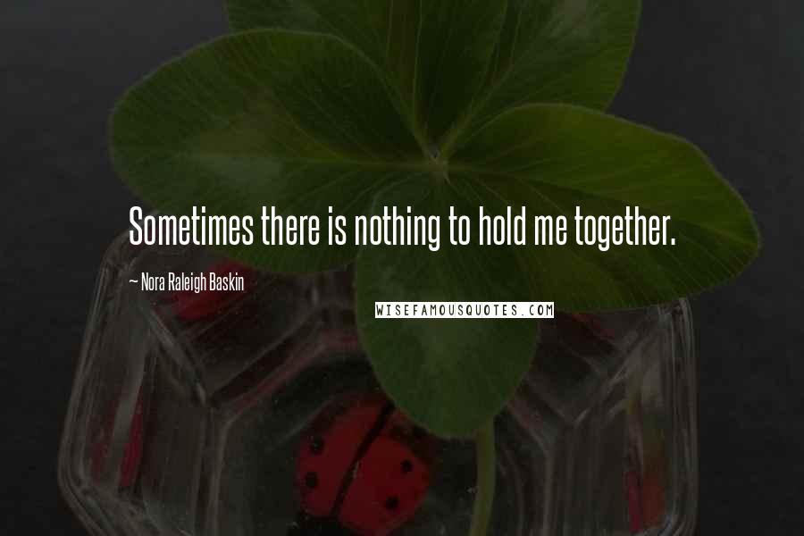 Nora Raleigh Baskin Quotes: Sometimes there is nothing to hold me together.