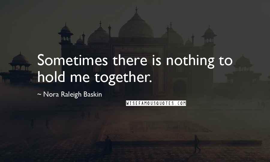 Nora Raleigh Baskin Quotes: Sometimes there is nothing to hold me together.