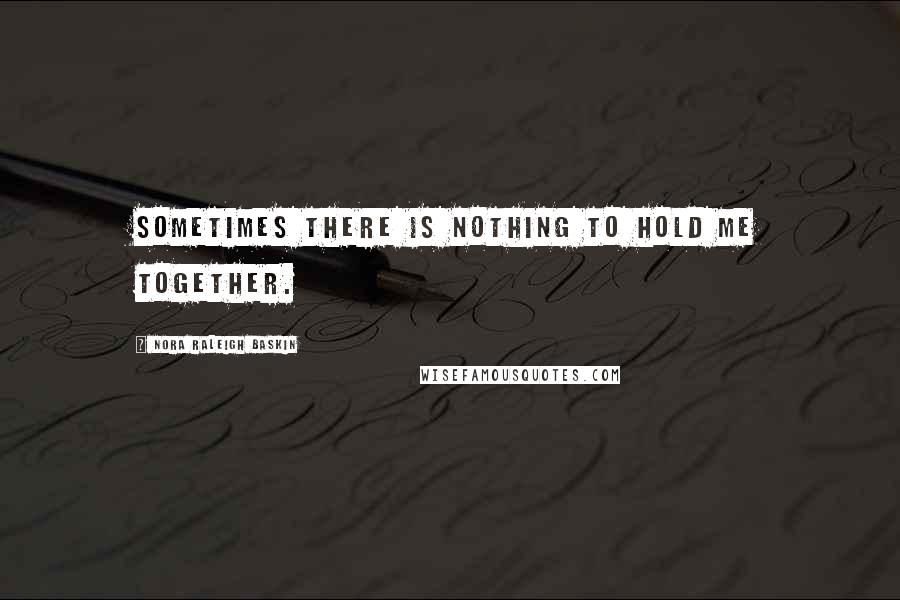 Nora Raleigh Baskin Quotes: Sometimes there is nothing to hold me together.