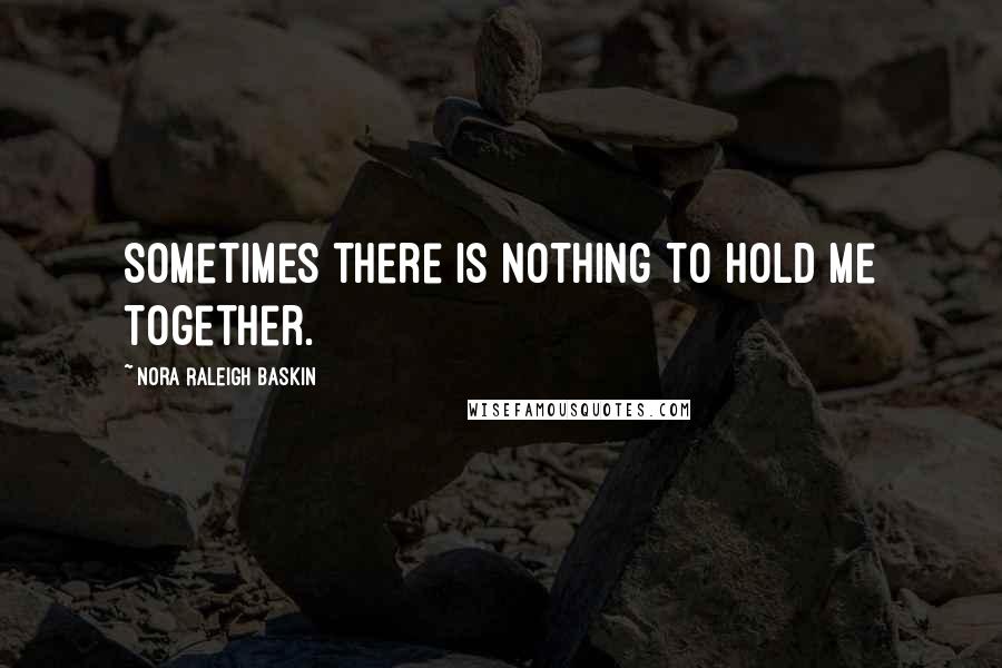 Nora Raleigh Baskin Quotes: Sometimes there is nothing to hold me together.