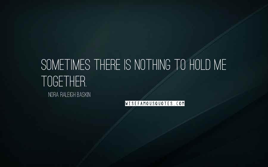 Nora Raleigh Baskin Quotes: Sometimes there is nothing to hold me together.