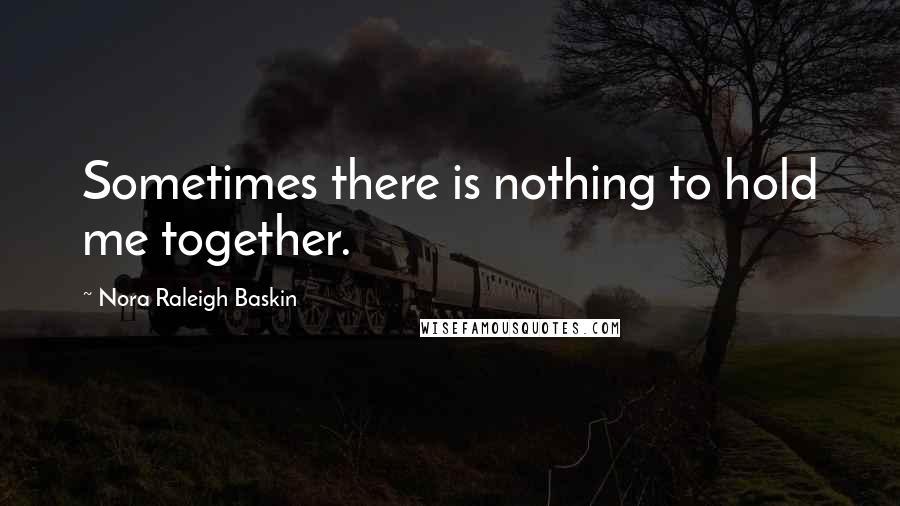 Nora Raleigh Baskin Quotes: Sometimes there is nothing to hold me together.