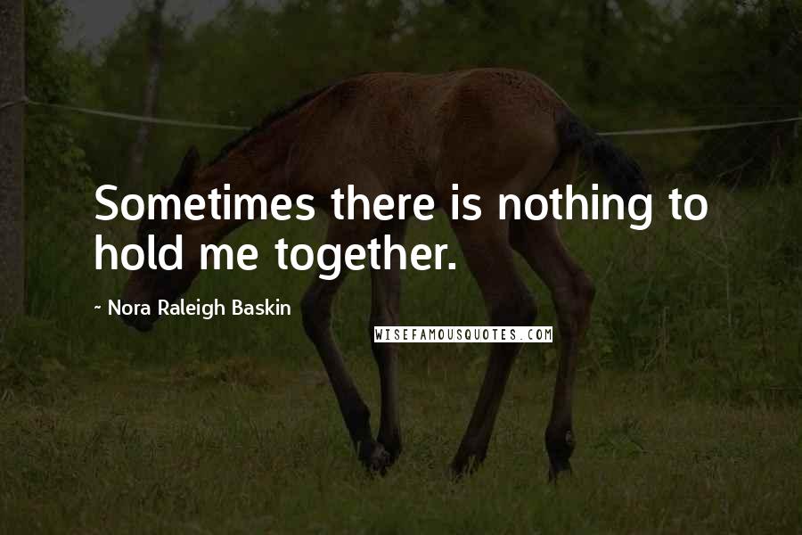 Nora Raleigh Baskin Quotes: Sometimes there is nothing to hold me together.
